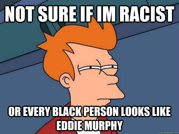 not sure if im racist or every black person looks like eddie - Futurama Fry