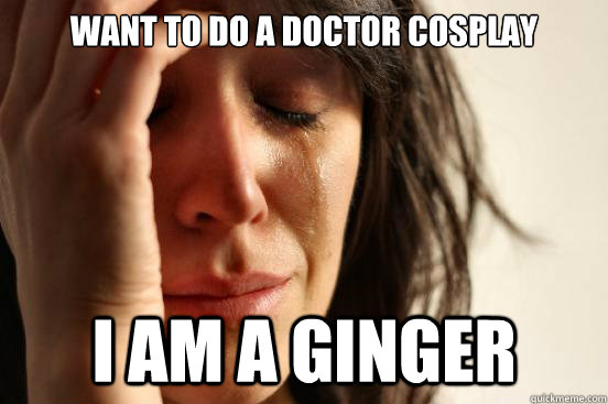 want to do a doctor cosplay i am a ginger - First World Problems