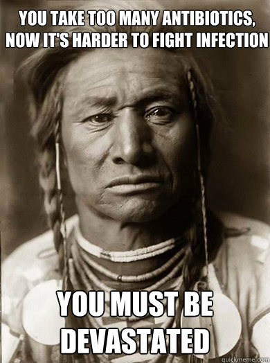you take too many antibiotics now its harder to fight infe - Unimpressed American Indian