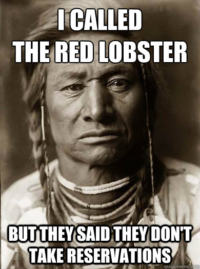 i called the red lobster but they said they dont take rese - Unimpressed American Indian