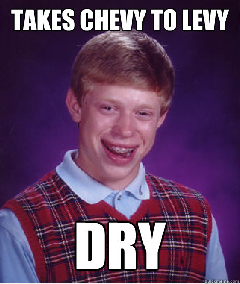 takes chevy to levy dry - Bad Luck Brian