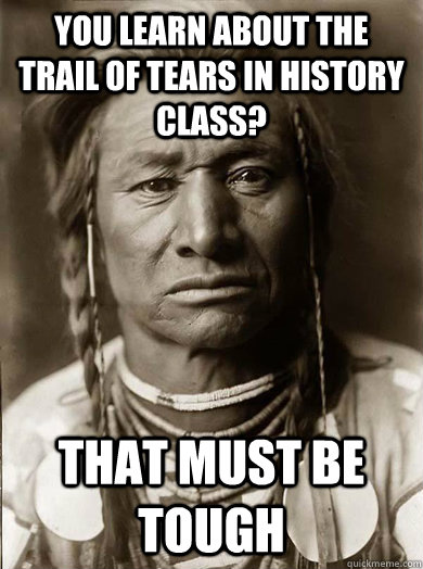 you learn about the trail of tears in history class that mu - Unimpressed American Indian