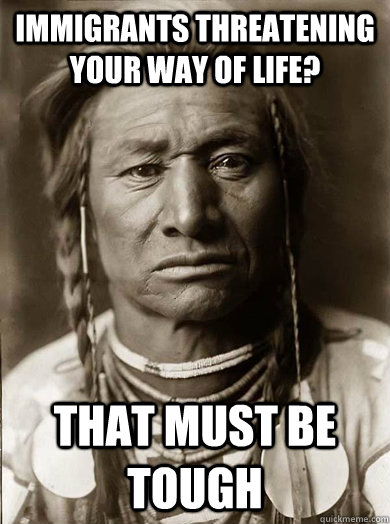 immigrants threatening your way of life that must be tough - Unimpressed American Indian