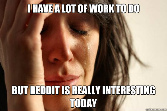 i have a lot of work to do but reddit is really interesting - First World Problems