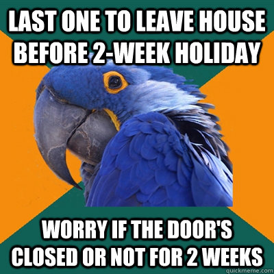 last one to leave house before 2week holiday worry if the d - Paranoid Parrot