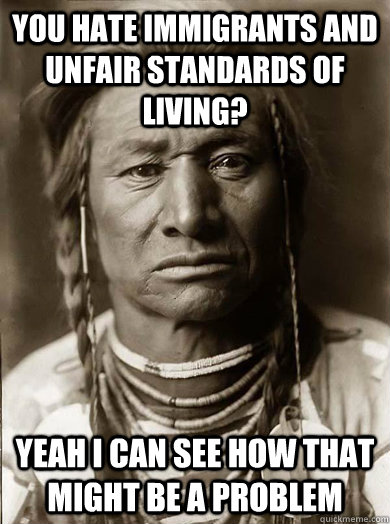 you hate immigrants and unfair standards of living yeah i c - Unimpressed American Indian