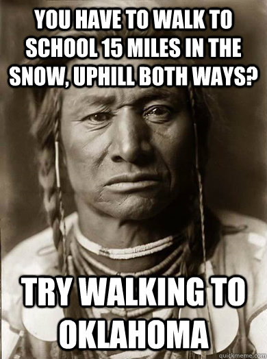 you have to walk to school 15 miles in the snow uphill both - Unimpressed American Indian
