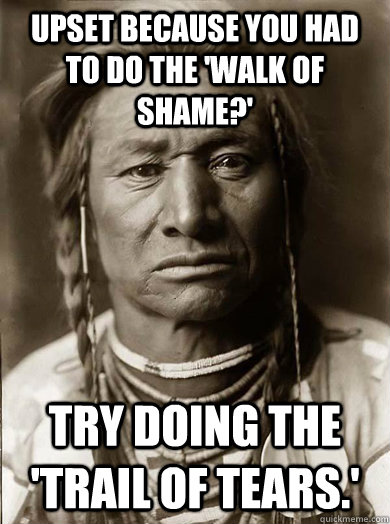 upset because you had to do the walk of shame try doing t - Unimpressed American Indian