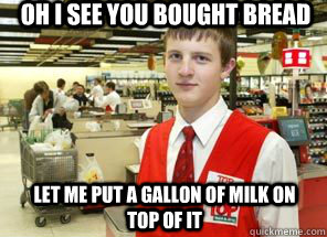 oh i see you bought bread let me put a gallon of milk on top - Scumbagger