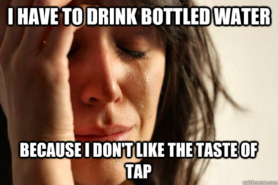 i have to drink bottled water because i dont like the taste - First World Problems