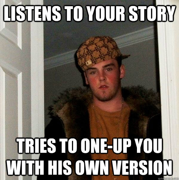 listens to your story tries to oneup you with his own versi - Scumbag Steve