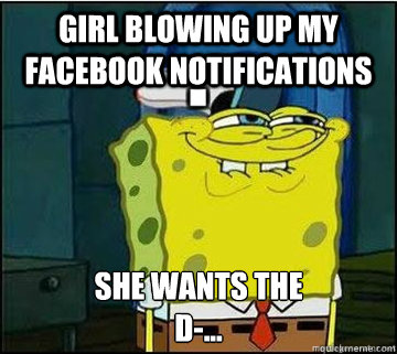 girl blowing up my facebook notifications she wants the d - Spongebob