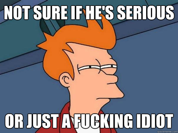 not sure if hes serious or just a fucking idiot - Futurama Fry