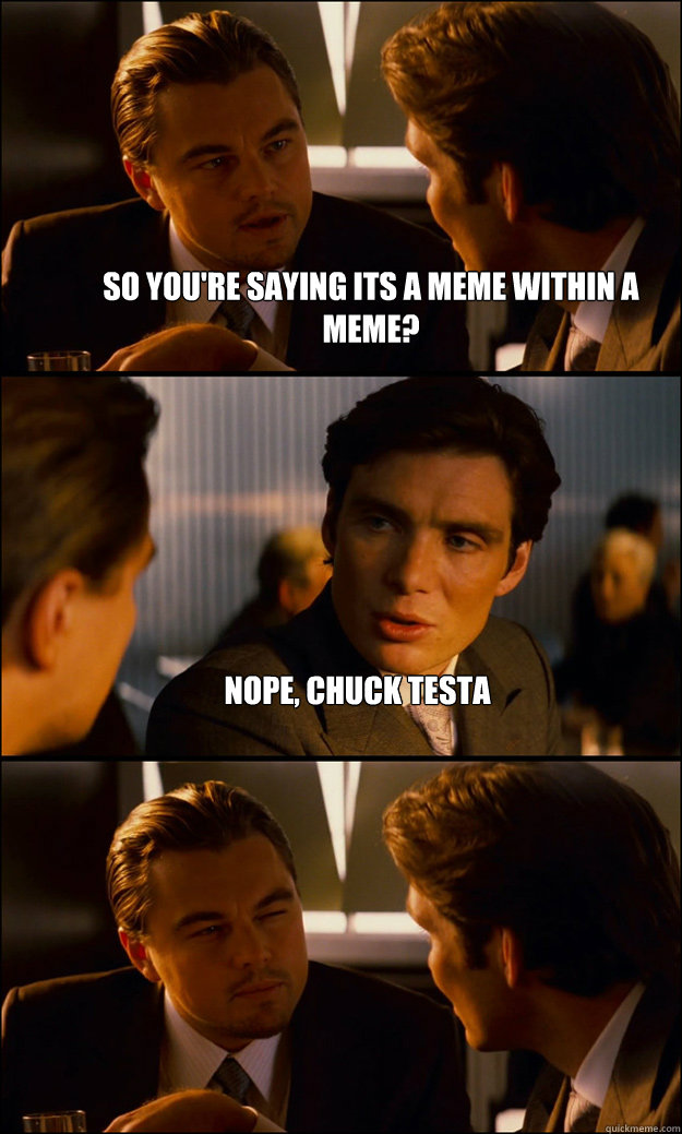 so youre saying its a meme within a meme nope chuck testa - Inception