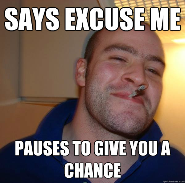 says excuse me pauses to give you a chance - Good Guy Greg