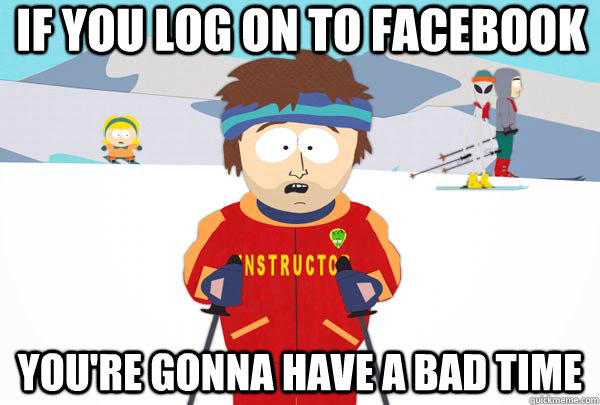 if you log on to facebook youre gonna have a bad time - Super Cool Ski Instructor