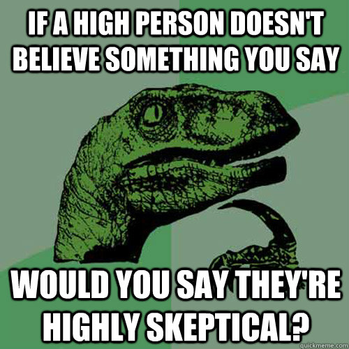 if a high person doesnt believe something you say would you - Philosoraptor