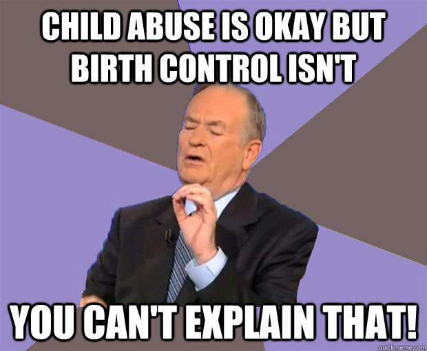 child abuse is okay but birth control isnt you cant explai - Bill O Reilly