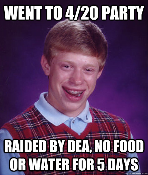 went to 420 party raided by dea no food or water for 5 da - Bad Luck Brian