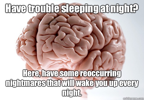 Have trouble sleeping at night Here have some reoccurring ni - Scumbag Brain