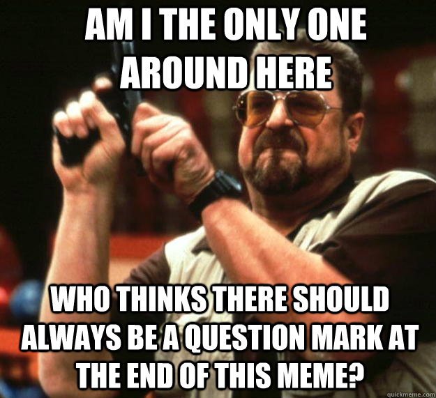 am i the only one around here who thinks there should always - Angry Walter
