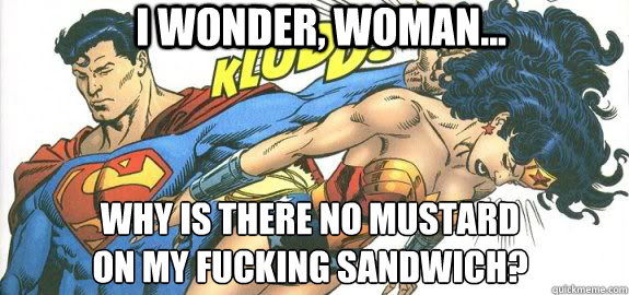 i wonder woman why is there no mustard on my fucking sa - Super Sammich