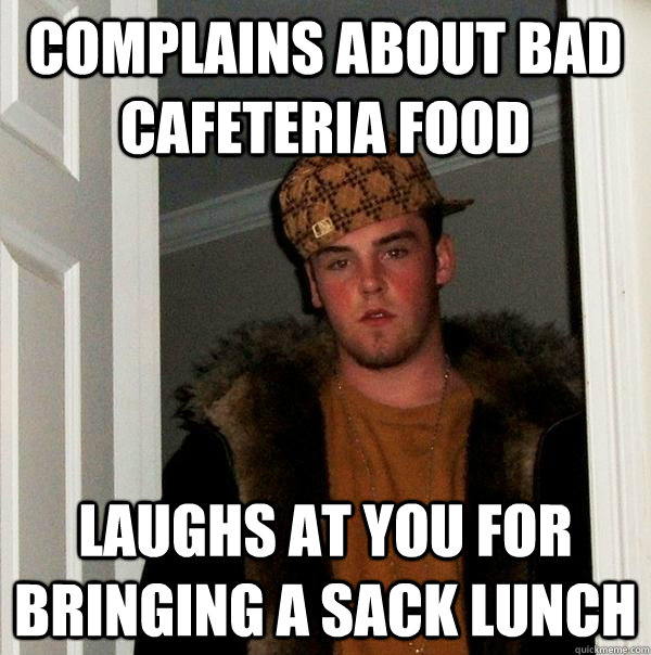 complains about bad cafeteria food laughs at you for bringin - Scumbag Steve