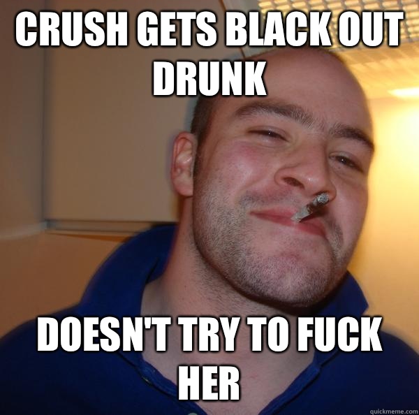 Crush gets black out drunk doesnt try to fuck her - Good Guy Greg