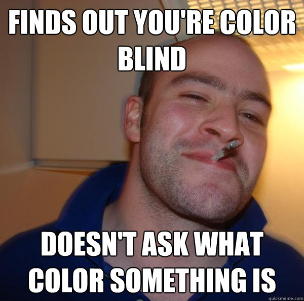 finds out youre color blind doesnt ask what color somethin - Good Guy Greg