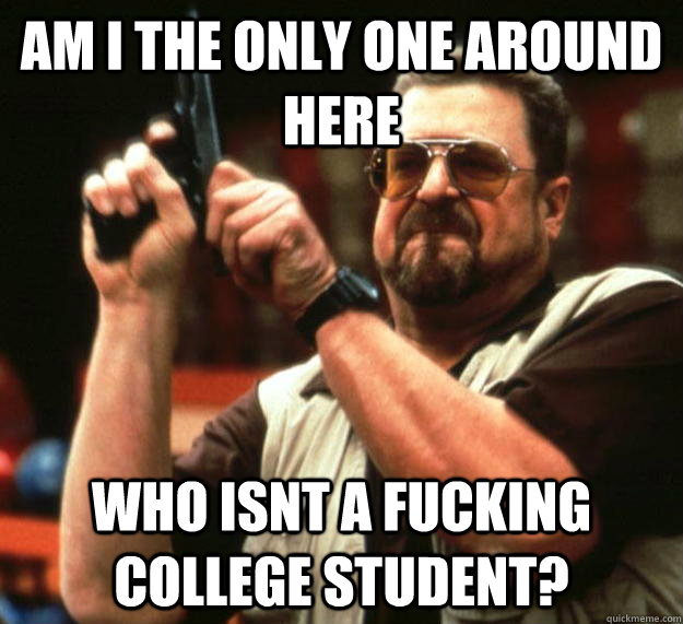 am i the only one around here who isnt a fucking college stu - Angry Walter