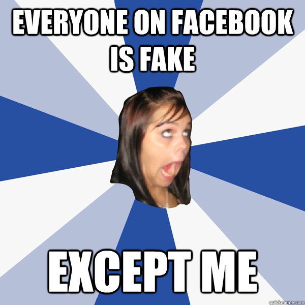 everyone on facebook is fake except me - Annoying Facebook Girl