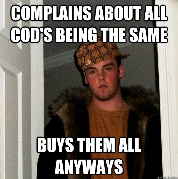 complains about all cods being the same buys them all anywa - Scumbag Steve