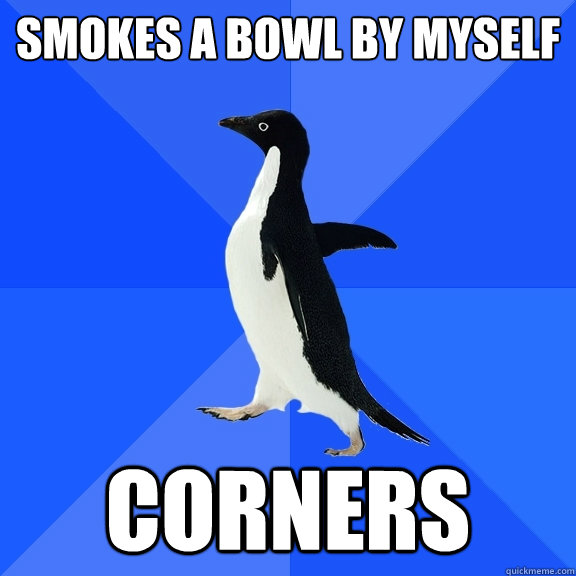 smokes a bowl by myself corners - Socially Awkward Penguin