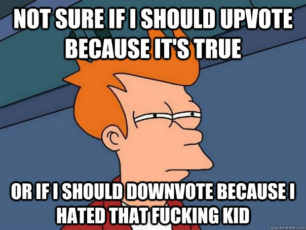 not sure if i should upvote because its true or if i should - Futurama Fry