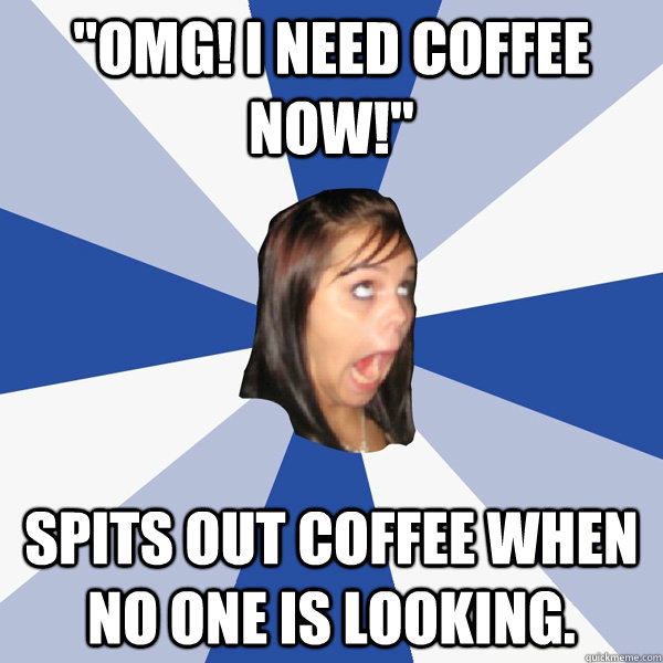 omg i need coffee now spits out coffee when no one is lo - Annoying Facebook Girl