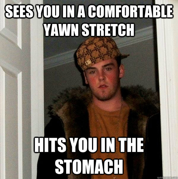 sees you in a comfortable yawn stretch hits you in the stoma - Scumbag Steve