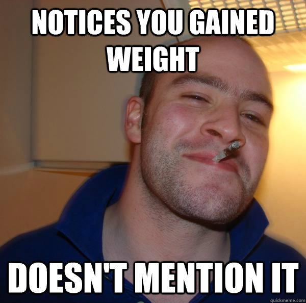 notices you gained weight doesnt mention it - Good Guy Greg