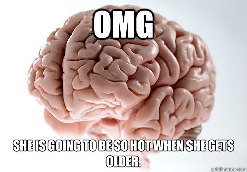 omg she is going to be so hot when she gets older - Scumbag Brain