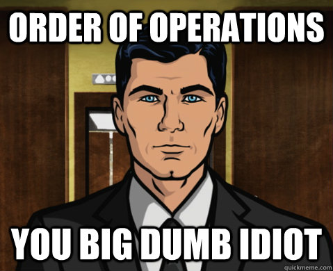 order of operations you big dumb idiot - Advice Archer