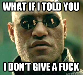 what if i told you i dont give a fuck - Matrix Morpheus