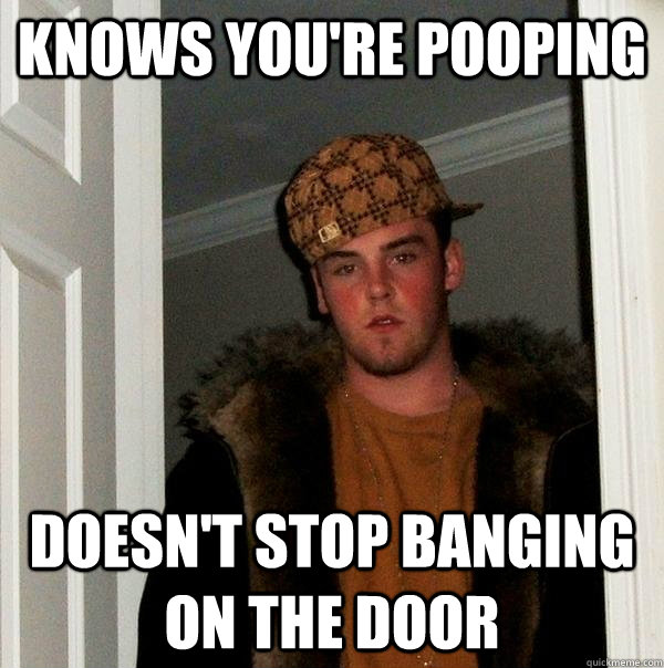 knows youre pooping doesnt stop banging on the door - Scumbag Steve
