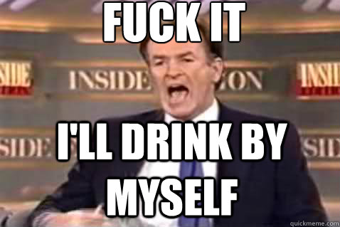 fuck it ill drink by myself - Fuck It Bill OReilly