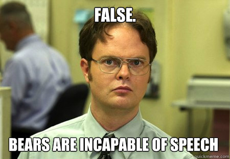 false bears are incapable of speech - Dwight