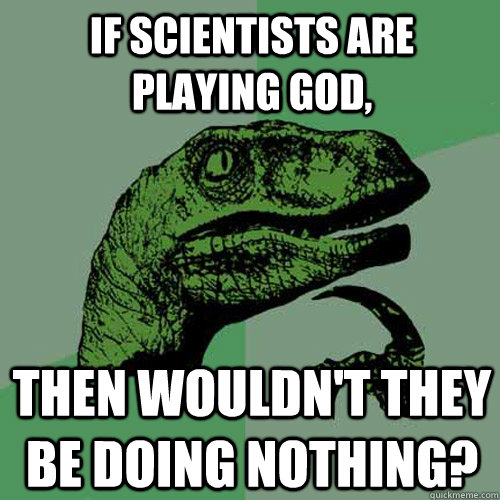 if scientists are playing god then wouldnt they be doing n - Philosoraptor