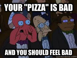 your pizza is bad and you should feel bad - Zoidberg
