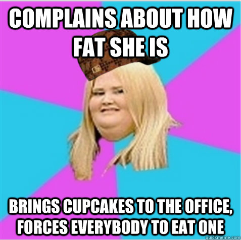 complains about how fat she is brings cupcakes to the office - scumbag fat girl