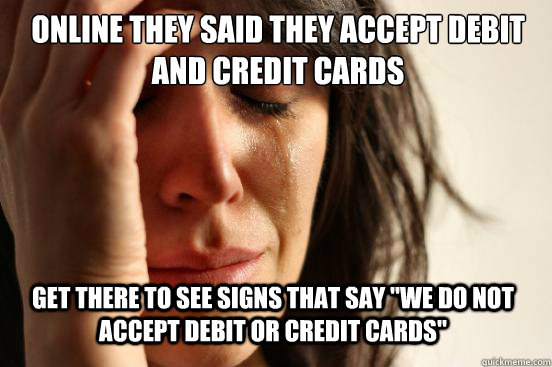 online they said they accept debit and credit cards get ther - First World Problems