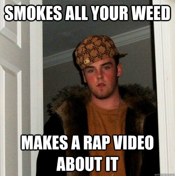 smokes all your weed makes a rap video about it - Scumbag Steve