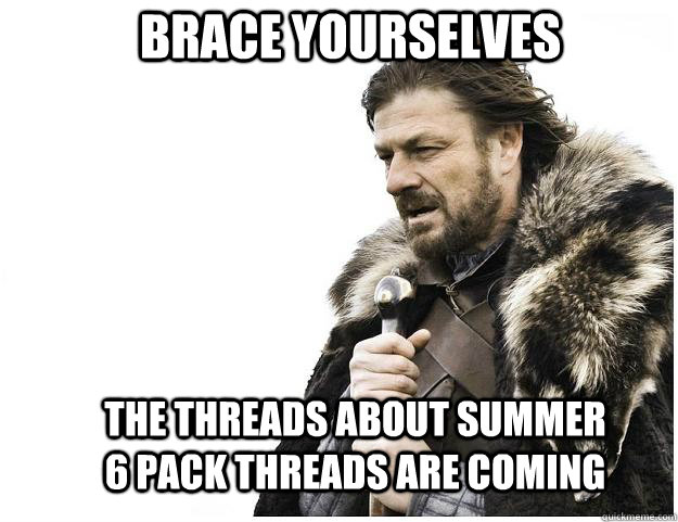 brace yourselves the threads about summer 6 pack threads are - Imminent Ned