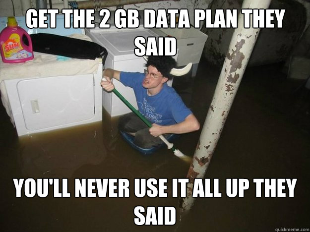 get the 2 gb data plan they said youll never use it all up - Do the laundry they said